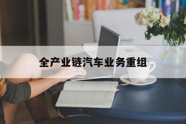 泸州市全产业链汽车业务重组(全产业链汽车业务重组的意义)
