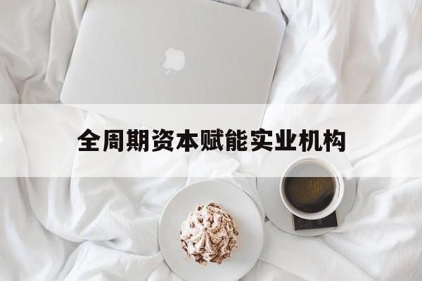 泸州市全周期资本赋能实业机构(全周期管理)