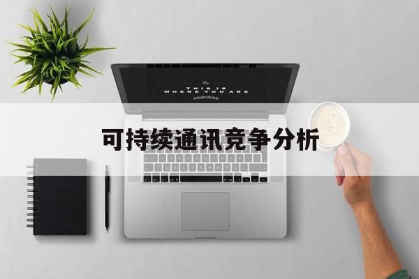 泸州市可持续通讯竞争分析(可持续竞争优势有哪些)
