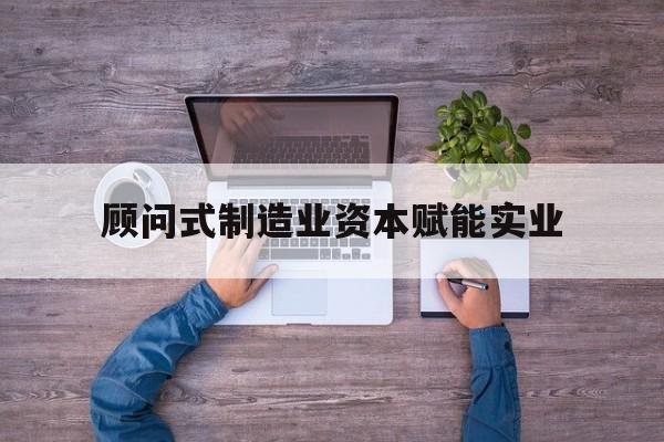 泸州市关于顾问式制造业资本赋能实业的信息